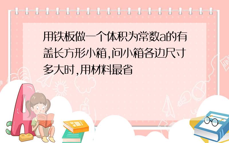 用铁板做一个体积为常数a的有盖长方形小箱,问小箱各边尺寸多大时,用材料最省