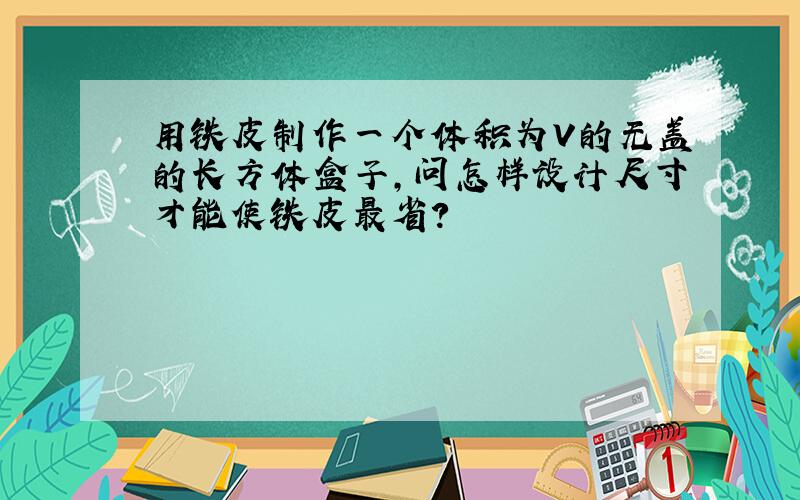 用铁皮制作一个体积为V的无盖的长方体盒子,问怎样设计尺寸才能使铁皮最省?