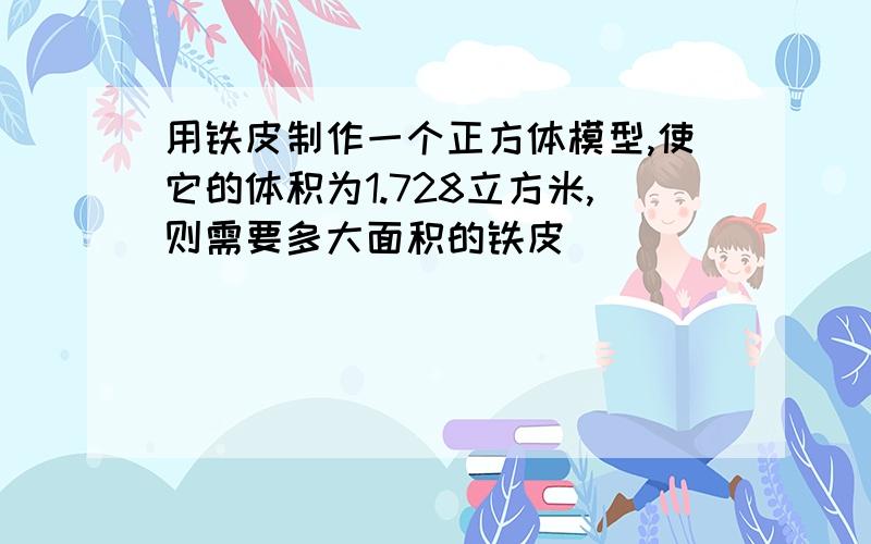 用铁皮制作一个正方体模型,使它的体积为1.728立方米,则需要多大面积的铁皮