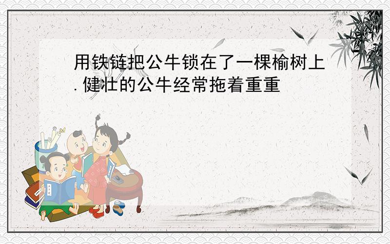 用铁链把公牛锁在了一棵榆树上.健壮的公牛经常拖着重重