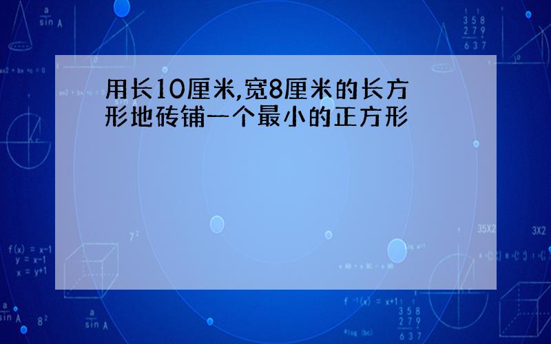 用长10厘米,宽8厘米的长方形地砖铺一个最小的正方形