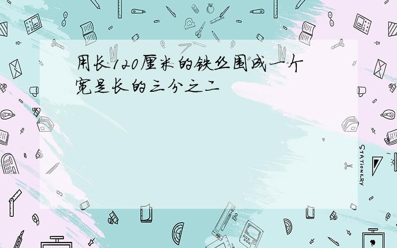 用长120厘米的铁丝围成一个宽是长的三分之二