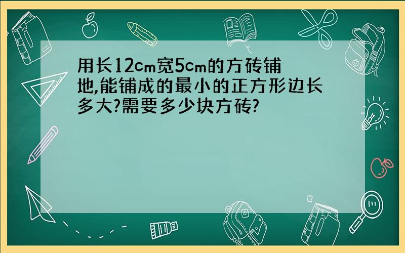 用长12cm宽5cm的方砖铺地,能铺成的最小的正方形边长多大?需要多少块方砖?