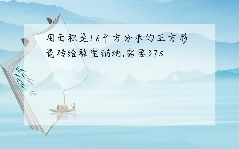 用面积是16平方分米的正方形瓷砖给教室铺地,需要375