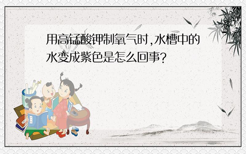 用高锰酸钾制氧气时,水槽中的水变成紫色是怎么回事?