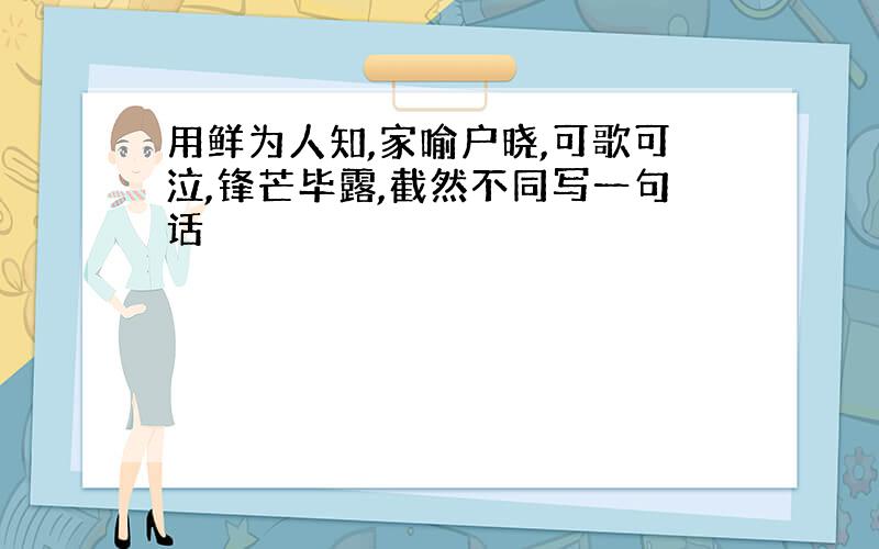 用鲜为人知,家喻户晓,可歌可泣,锋芒毕露,截然不同写一句话