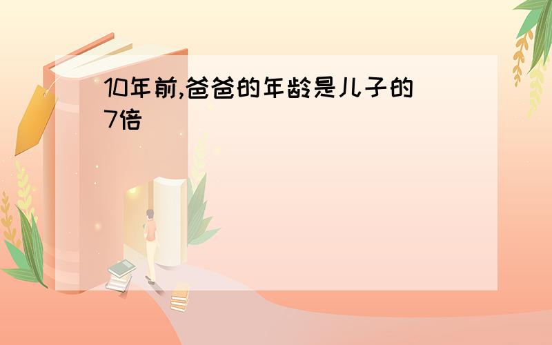 10年前,爸爸的年龄是儿子的7倍