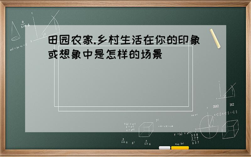 田园农家.乡村生活在你的印象或想象中是怎样的场景