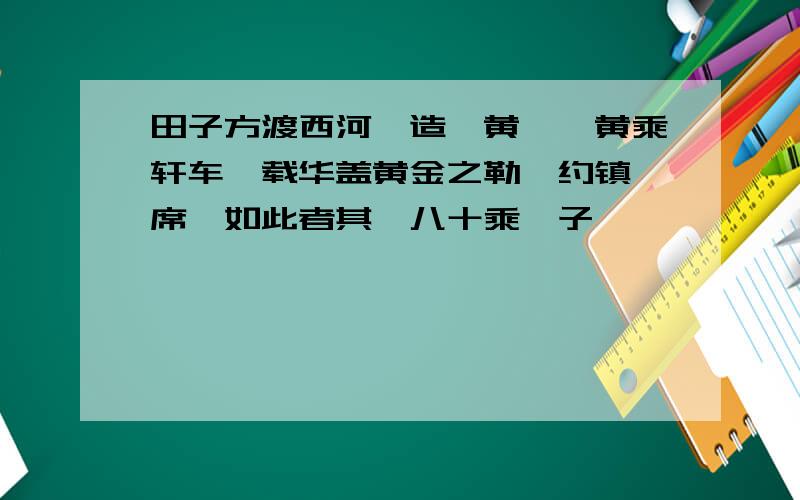 田子方渡西河,造翟黄,翟黄乘轩车,载华盖黄金之勒,约镇簟席,如此者其驷八十乘,子