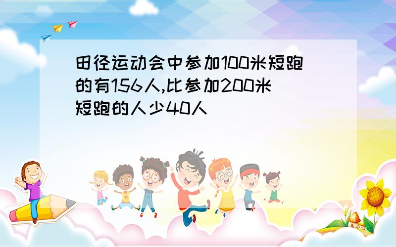 田径运动会中参加100米短跑的有156人,比参加200米短跑的人少40人