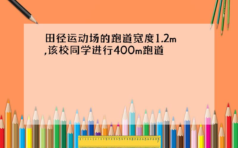 田径运动场的跑道宽度1.2m,该校同学进行400m跑道