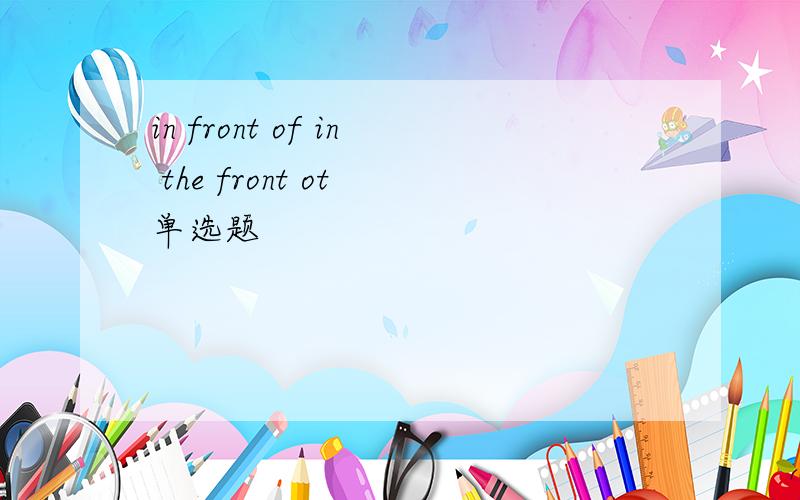 in front of in the front ot 单选题