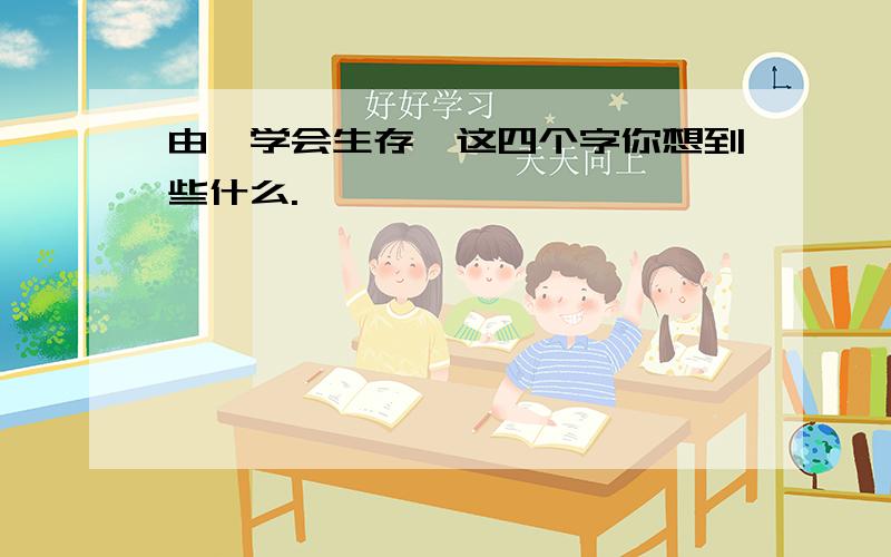 由"学会生存"这四个字你想到些什么.