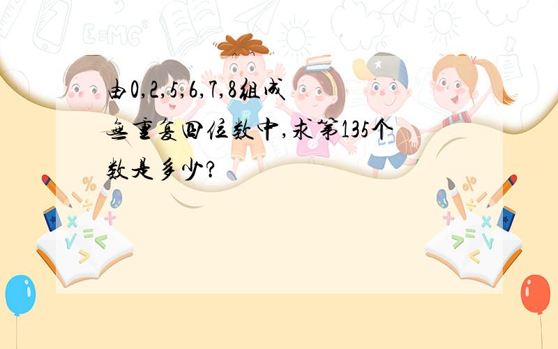 由0,2,5,6,7,8组成无重复四位数中,求第135个数是多少?