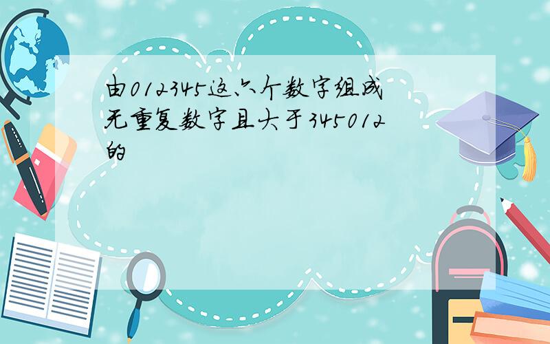 由012345这六个数字组成无重复数字且大于345012的