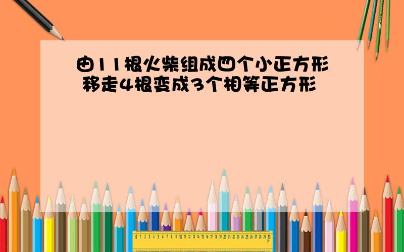 由11根火柴组成四个小正方形 移走4根变成3个相等正方形