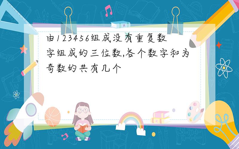 由123456组成没有重复数字组成的三位数,各个数字和为奇数的共有几个