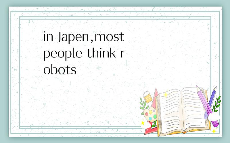 in Japen,most people think robots