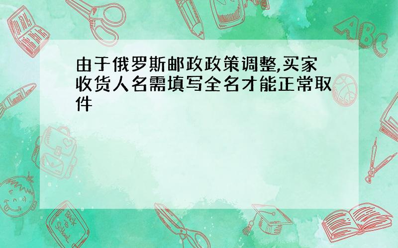 由于俄罗斯邮政政策调整,买家收货人名需填写全名才能正常取件