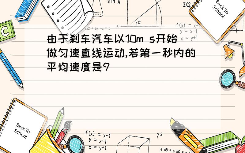 由于刹车汽车以10m s开始做匀速直线运动,若第一秒内的平均速度是9