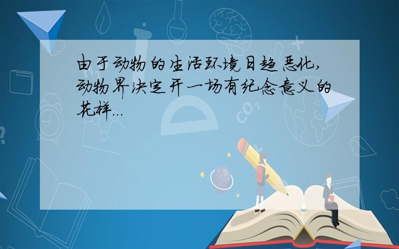 由于动物的生活环境日趋恶化,动物界决定开一场有纪念意义的花样...