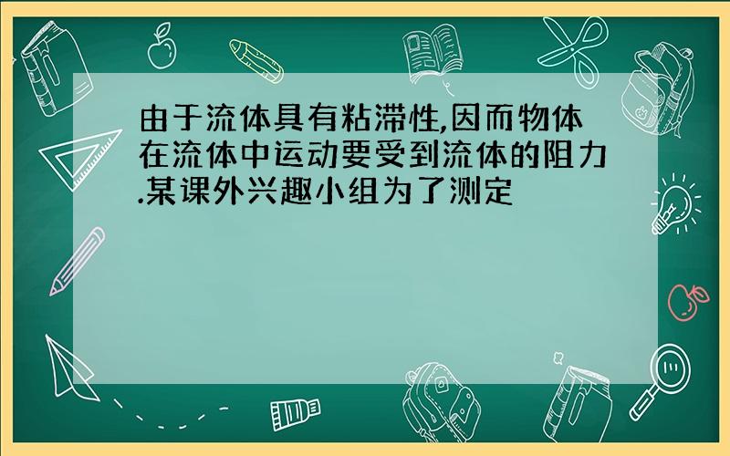 由于流体具有粘滞性,因而物体在流体中运动要受到流体的阻力.某课外兴趣小组为了测定