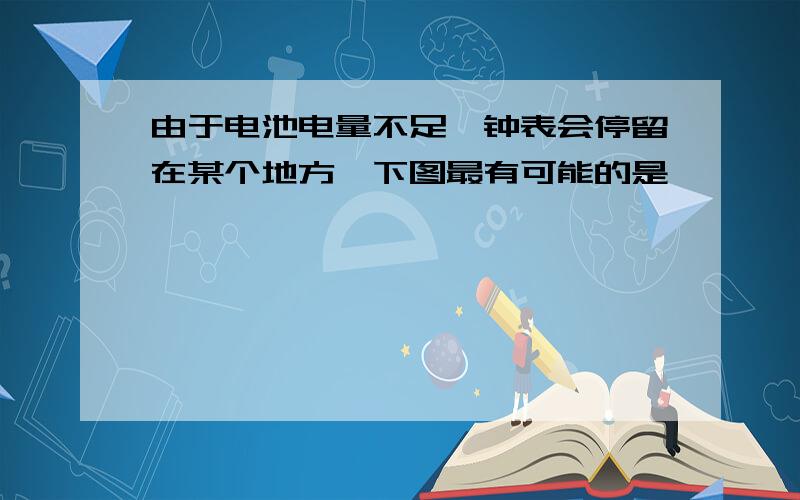 由于电池电量不足,钟表会停留在某个地方,下图最有可能的是