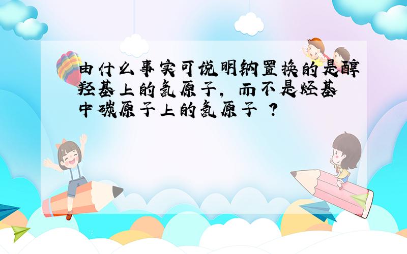 由什么事实可说明钠置换的是醇羟基上的氢原子, 而不是烃基中碳原子上的氢原子 ?