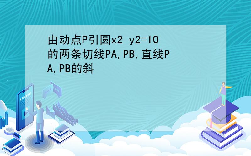 由动点P引圆x2 y2=10的两条切线PA,PB,直线PA,PB的斜