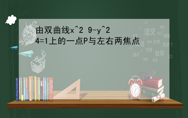 由双曲线x^2 9-y^2 4=1上的一点P与左右两焦点