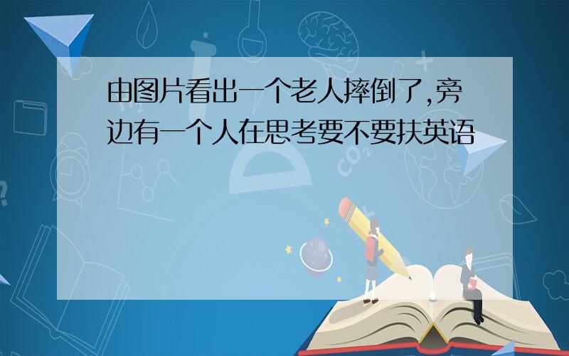 由图片看出一个老人摔倒了,旁边有一个人在思考要不要扶英语