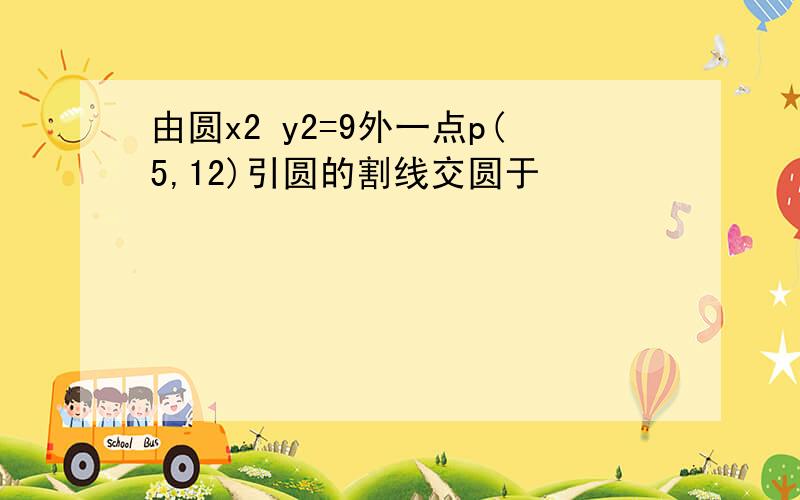 由圆x2 y2=9外一点p(5,12)引圆的割线交圆于