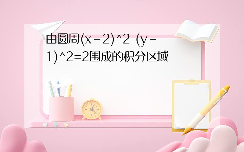 由圆周(x-2)^2 (y-1)^2=2围成的积分区域