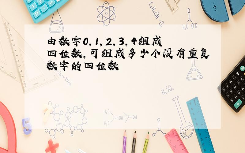 由数字0,1,2,3,4组成四位数,可组成多少个没有重复数字的四位数