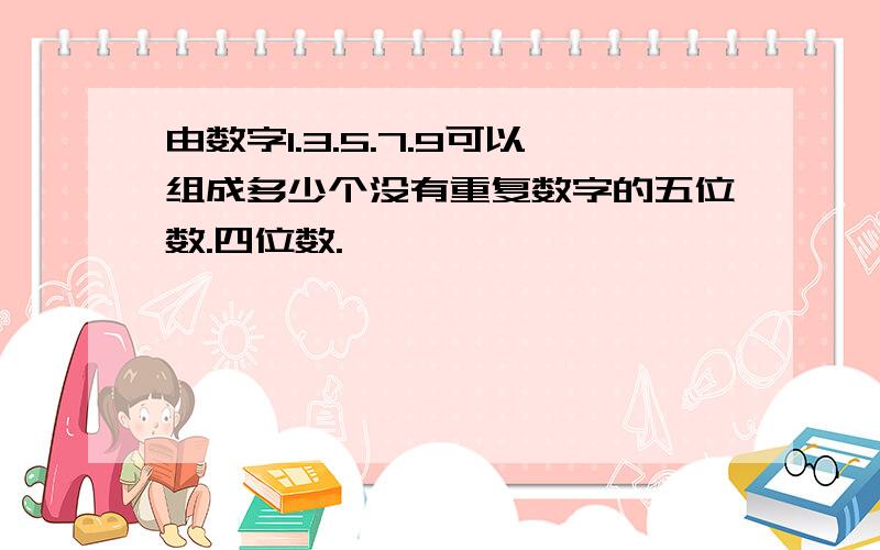 由数字1.3.5.7.9可以组成多少个没有重复数字的五位数.四位数.