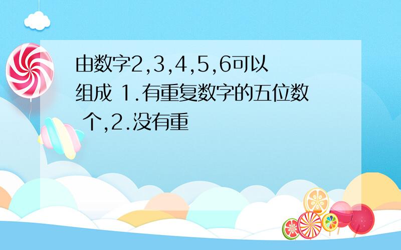 由数字2,3,4,5,6可以组成 1.有重复数字的五位数 个,2.没有重