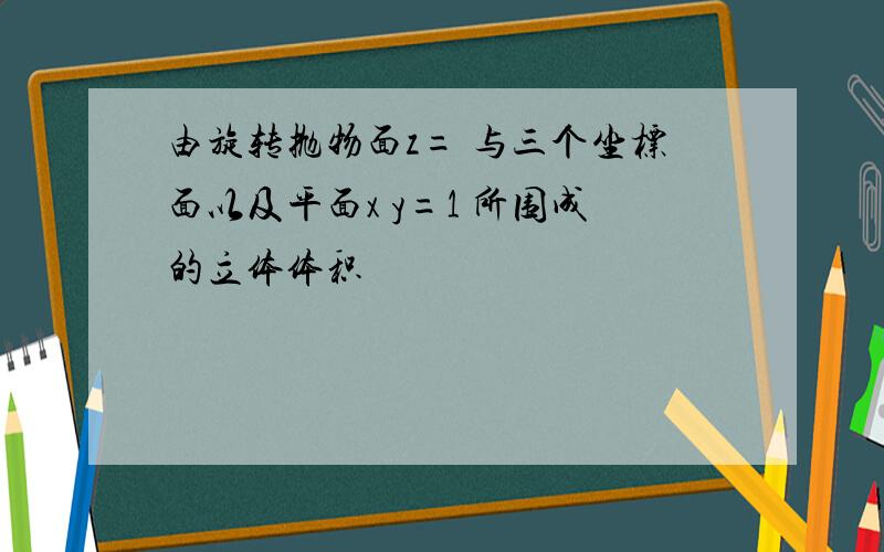 由旋转抛物面z= 与三个坐标面以及平面x y=1 所围成的立体体积