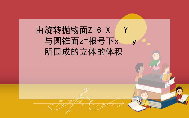 由旋转抛物面Z=6-X²-Y²与圆锥面z=根号下x² y²所围成的立体的体积