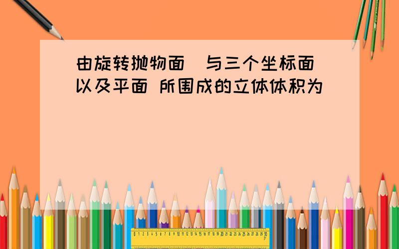 由旋转抛物面  与三个坐标面以及平面 所围成的立体体积为(   )