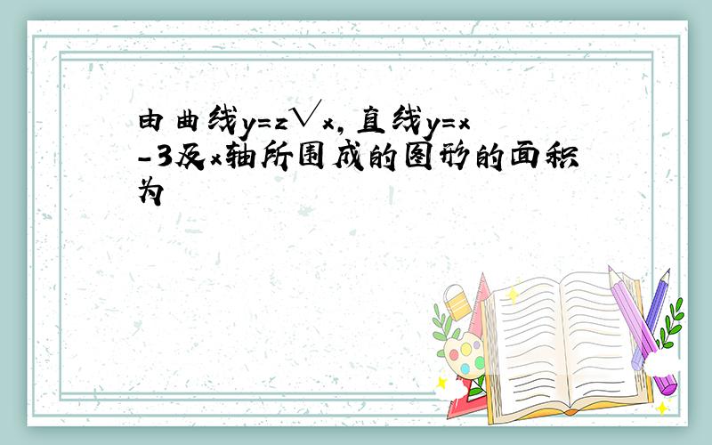 由曲线y＝z√x,直线y＝x-3及x轴所围成的图形的面积为