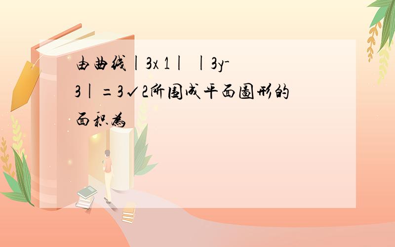 由曲线|3x 1| |3y-3|=3√2所围成平面图形的面积为