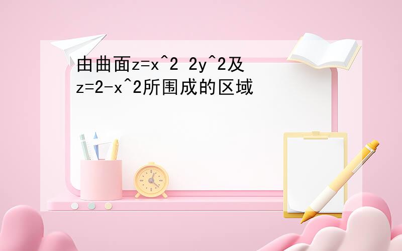 由曲面z=x^2 2y^2及z=2-x^2所围成的区域