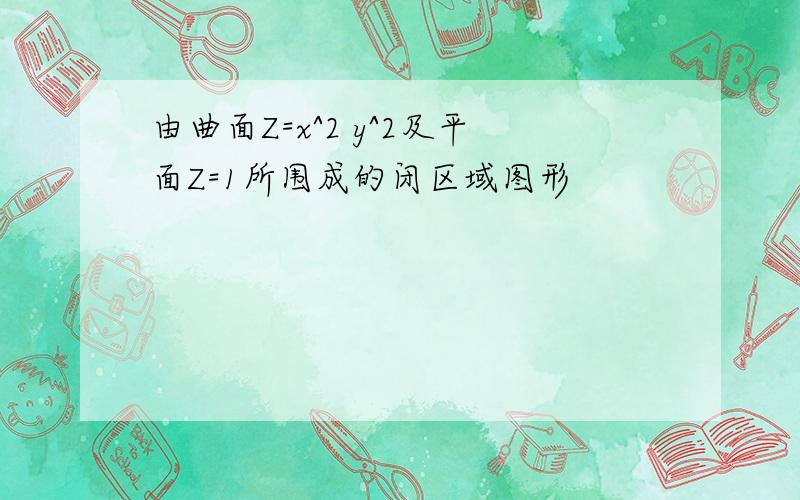 由曲面Z=x^2 y^2及平面Z=1所围成的闭区域图形