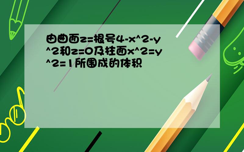 由曲面z=根号4-x^2-y^2和z=0及柱面x^2=y^2=1所围成的体积