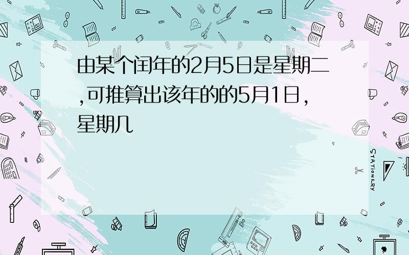 由某个闰年的2月5日是星期二,可推算出该年的的5月1日,星期几