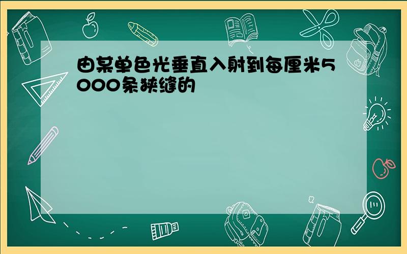 由某单色光垂直入射到每厘米5000条狭缝的