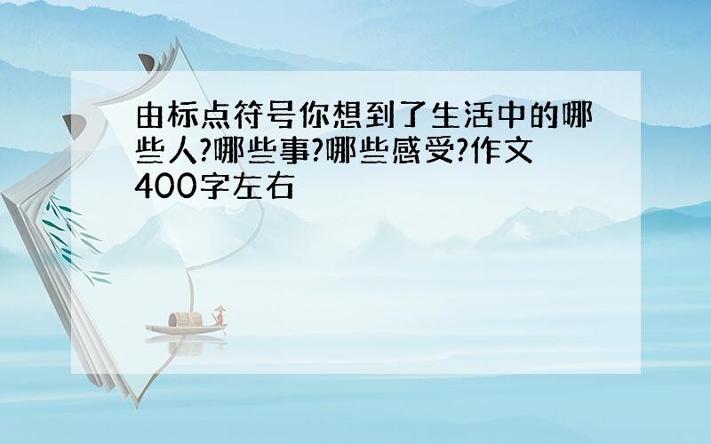 由标点符号你想到了生活中的哪些人?哪些事?哪些感受?作文400字左右