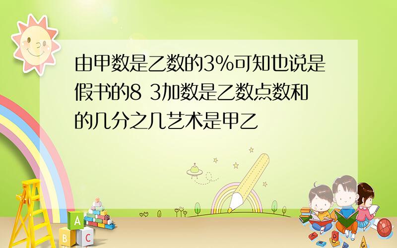 由甲数是乙数的3%可知也说是假书的8 3加数是乙数点数和的几分之几艺术是甲乙