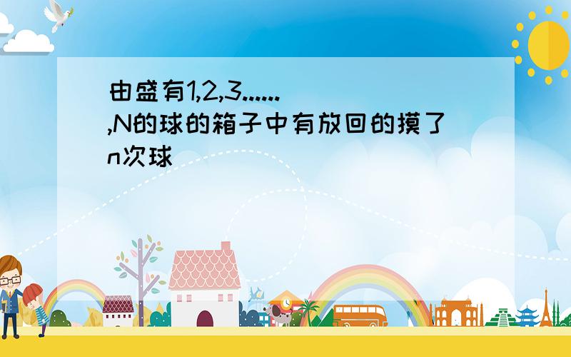 由盛有1,2,3......,N的球的箱子中有放回的摸了n次球