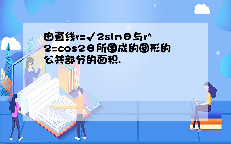 由直线r=√2sinθ与r^2=cos2θ所围成的图形的公共部分的面积.